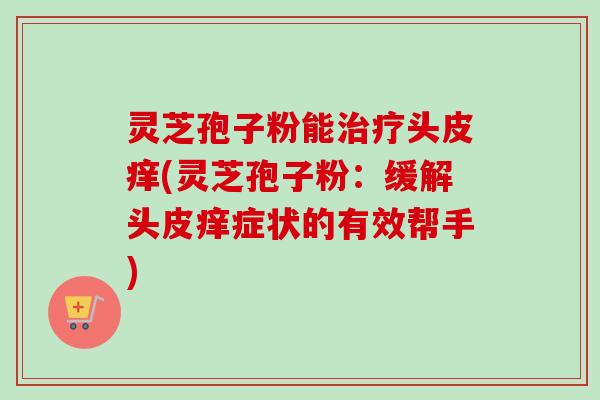 灵芝孢子粉能治疗头皮痒(灵芝孢子粉：缓解头皮痒症状的有效帮手)