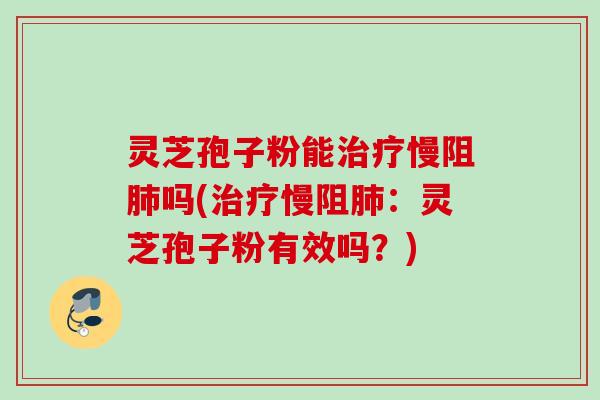 灵芝孢子粉能治疗慢阻肺吗(治疗慢阻肺:灵芝孢子粉有效吗?)