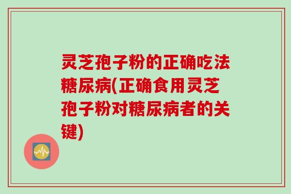 灵芝孢子粉的正确吃法糖尿病(正确食用灵芝孢子粉对糖尿病者的关键)