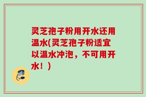 灵芝孢子粉用开水还用温水(灵芝孢子粉适宜以温水冲泡,不可用开水!) 灵芝孢子粉用开水还用温水(灵芝孢子粉适宜以温水冲泡,不可用开水!)
