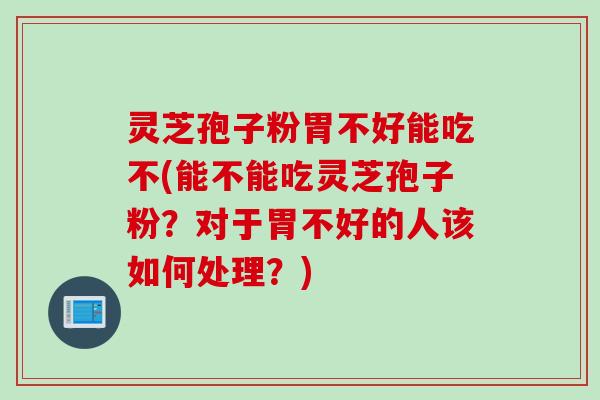 灵芝孢子粉胃不好能吃不(能不能吃灵芝孢子粉?对于胃不好的人该如何处理?) 灵芝孢子粉胃不好能吃不(能不能吃灵芝孢子粉?对于胃不好的人该如何处理?)