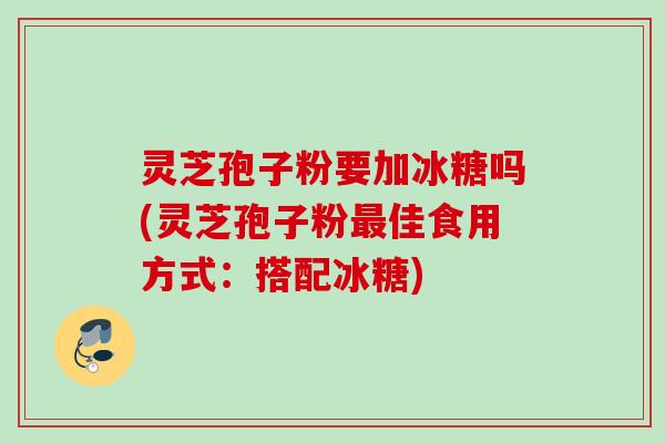灵芝孢子粉要加冰糖吗(灵芝孢子粉最佳食用方式:搭配冰糖)