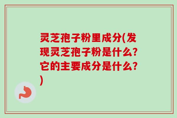 灵芝孢子粉里成分(发现灵芝孢子粉是什么?它的主要成分是什么?) 灵芝孢子粉里成分(发现灵芝孢子粉是什么?它的主要成分是什么?)