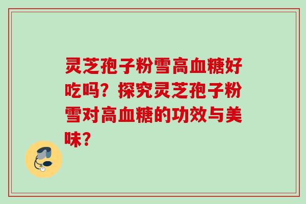 灵芝孢子粉雪高血糖好吃吗？探究灵芝孢子粉雪对高血糖的功效与美味？