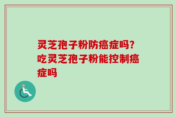 灵芝孢子粉防癌症吗?吃灵芝孢子粉能控制癌症吗
