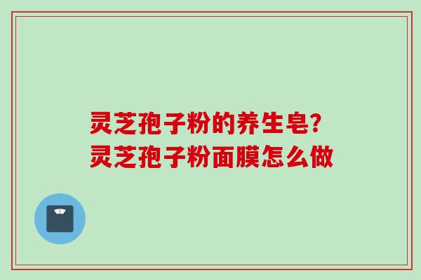 灵芝孢子粉的养生皂?灵芝孢子粉面膜怎么做 灵芝孢子粉的养生皂?灵芝孢子粉面膜怎么做