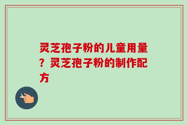 灵芝孢子粉的儿童用量?灵芝孢子粉的制作配方