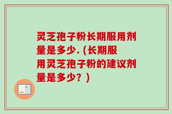 灵芝孢子粉长期服用剂量是多少. (长期服用灵芝孢子粉的建议剂量是多少？)