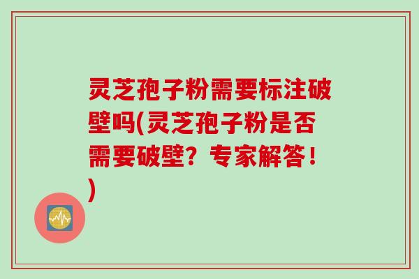 灵芝孢子粉需要标注破壁吗(灵芝孢子粉是否需要破壁?专家解答!) 灵芝孢子粉需要标注破壁吗(灵芝孢子粉是否需要破壁?专家解答!)