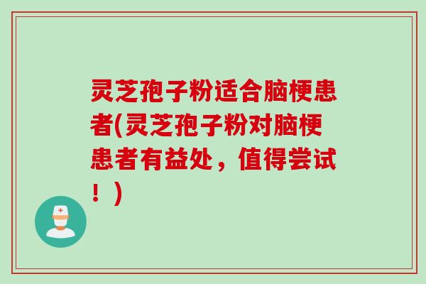 灵芝孢子粉适合脑梗患者(灵芝孢子粉对脑梗患者有益处,值得尝试!)