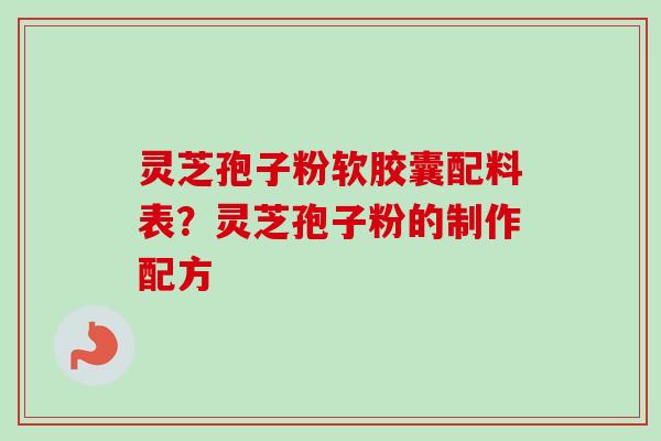 灵芝孢子粉软胶囊配料表?灵芝孢子粉的制作配方