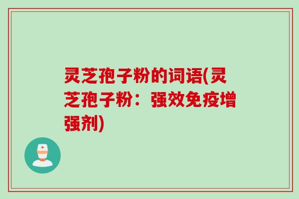 灵芝孢子粉的词语(灵芝孢子粉：强效免疫增强剂)