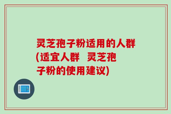 灵芝孢子粉适用的人群(适宜人群 灵芝孢子粉的使用建议) 灵芝孢子粉适用的人群(适宜人群 灵芝孢子粉的使用建议)