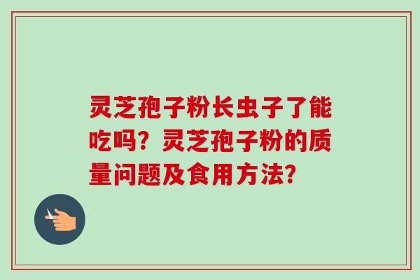 灵芝孢子粉长虫子了能吃吗?灵芝孢子粉的质量问题及食用方法?
