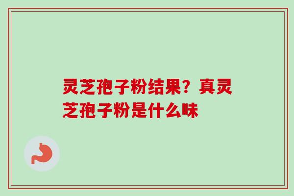 灵芝孢子粉结果?真灵芝孢子粉是什么味