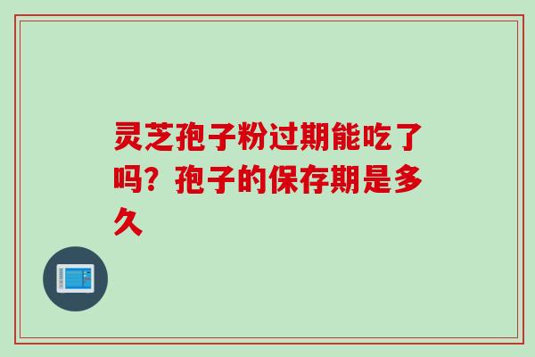 灵芝孢子粉过期能吃了吗？孢子的保存期是多久