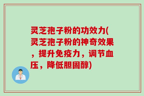 灵芝孢子粉的功效力(灵芝孢子粉的神奇效果,提升免疫力,调节血压,降低胆固醇)