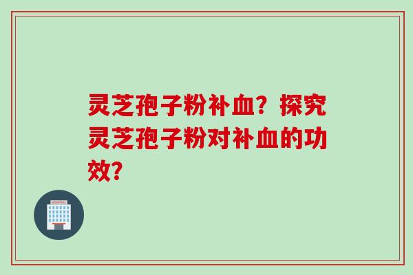 灵芝孢子粉补血?探究灵芝孢子粉对补血的功效?