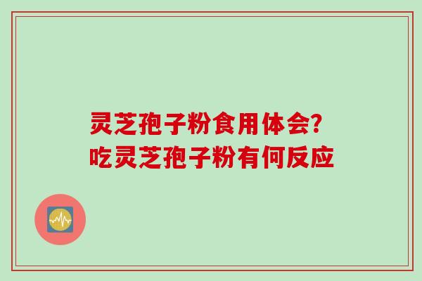 灵芝孢子粉食用体会?吃灵芝孢子粉有何反应