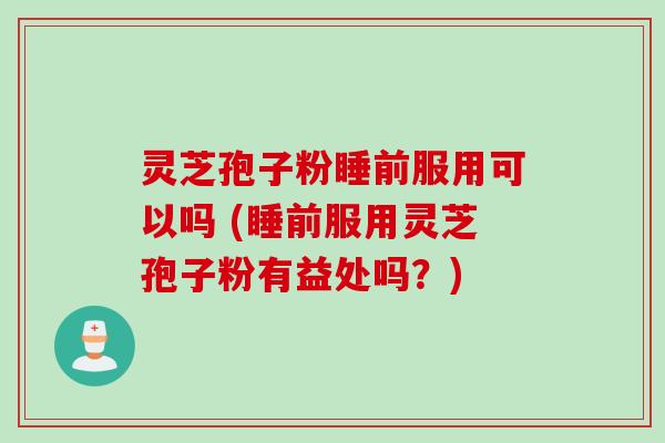 灵芝孢子粉睡前服用可以吗 (睡前服用灵芝孢子粉有益处吗？)