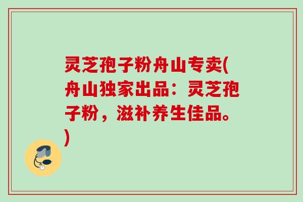 灵芝孢子粉舟山专卖(舟山独家出品：灵芝孢子粉，滋补养生佳品。)