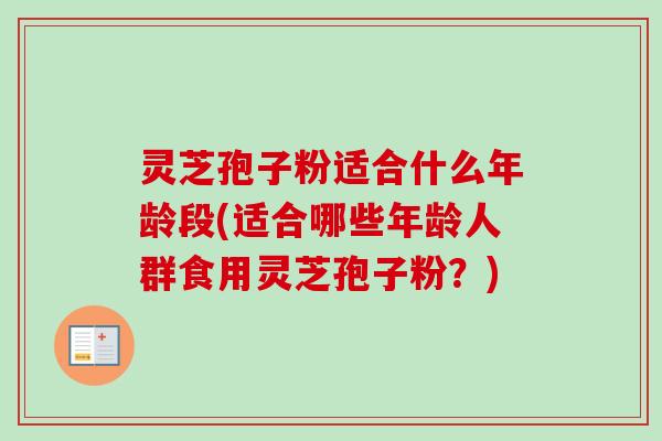 灵芝孢子粉适合什么年龄段(适合哪些年龄人群食用灵芝孢子粉？)