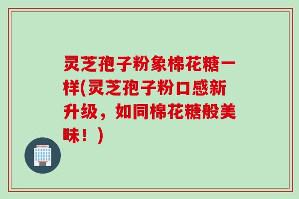 灵芝孢子粉象棉花糖一样(灵芝孢子粉口感新升级，如同棉花糖般美味！)