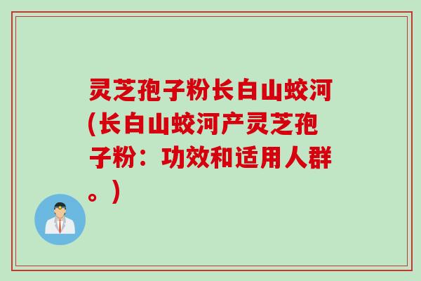灵芝孢子粉长白山蛟河(长白山蛟河产灵芝孢子粉:功效和适用人群。)