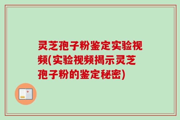 灵芝孢子粉鉴定实验视频(实验视频揭示灵芝孢子粉的鉴定秘密)
