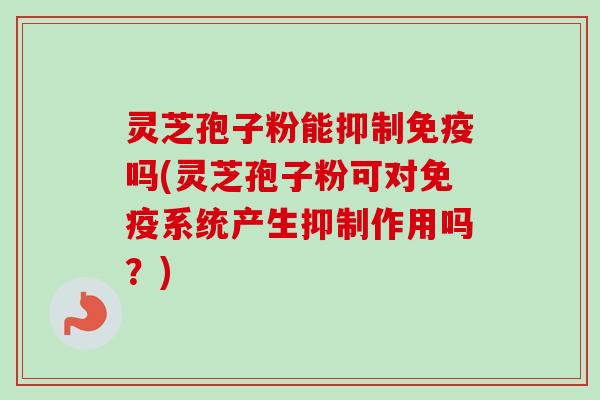 灵芝孢子粉能抑制免疫吗(灵芝孢子粉可对免疫系统产生抑制作用吗？)