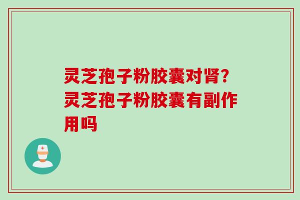 灵芝孢子粉胶囊对肾?灵芝孢子粉胶囊有副作用吗