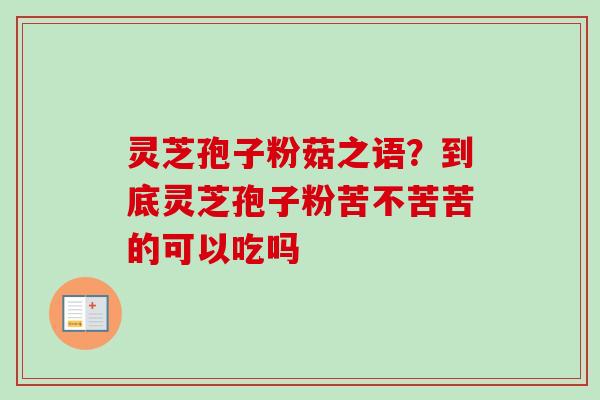 灵芝孢子粉菇之语?到底灵芝孢子粉苦不苦苦的可以吃吗