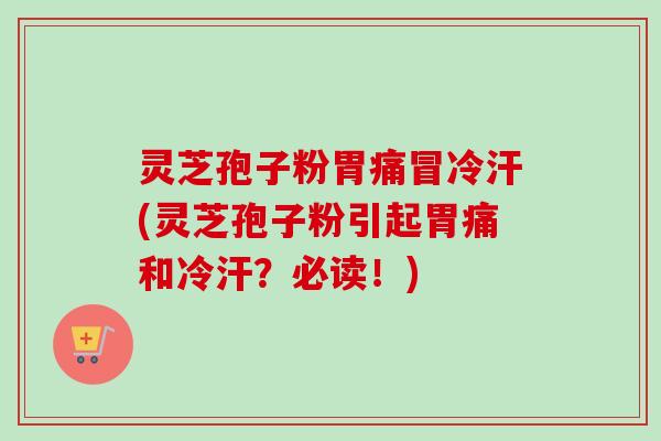 灵芝孢子粉胃痛冒冷汗(灵芝孢子粉引起胃痛和冷汗？必读！)