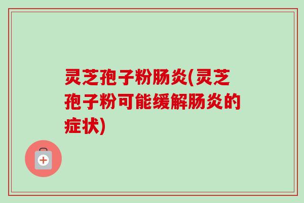 灵芝孢子粉肠炎(灵芝孢子粉可能缓解肠炎的症状)