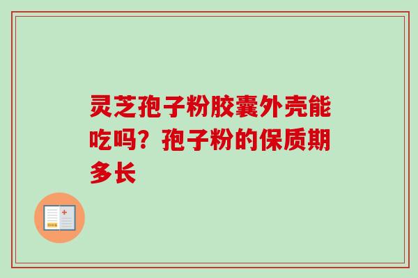 灵芝孢子粉胶囊外壳能吃吗？孢子粉的保质期多长