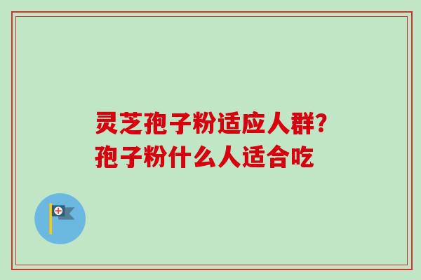 灵芝孢子粉适应人群？孢子粉什么人适合吃
