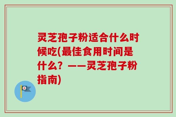 灵芝孢子粉适合什么时候吃(最佳食用时间是什么？——灵芝孢子粉指南)