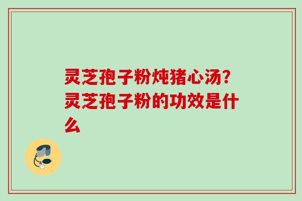 灵芝孢子粉炖猪心汤?灵芝孢子粉的功效是什么