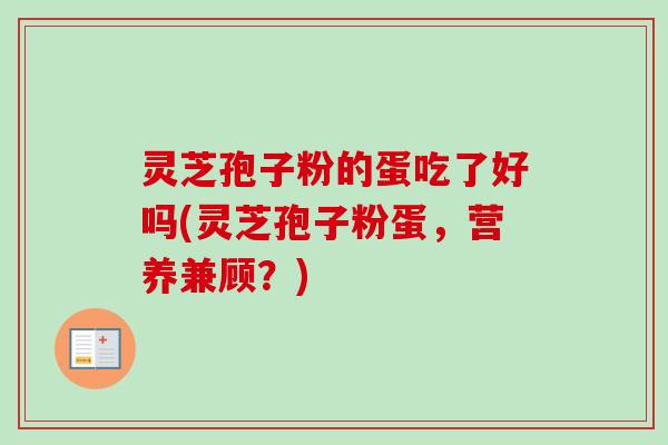 灵芝孢子粉的蛋吃了好吗(灵芝孢子粉蛋,营养兼顾?)