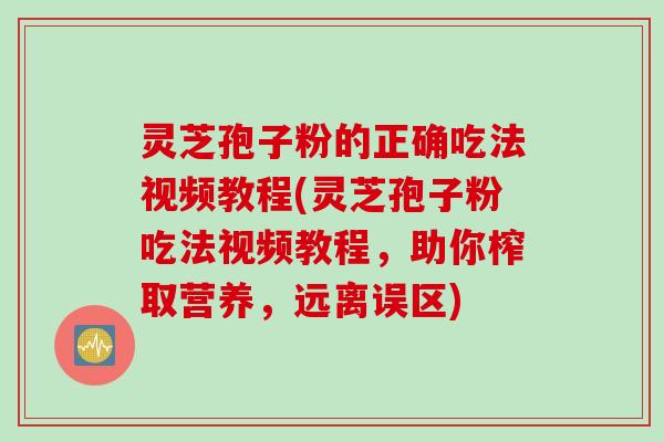 灵芝孢子粉的正确吃法视频教程(灵芝孢子粉吃法视频教程，助你榨取营养，远离误区)