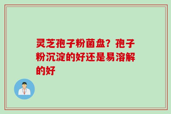 灵芝孢子粉菌盘？孢子粉沉淀的好还是易溶解的好
