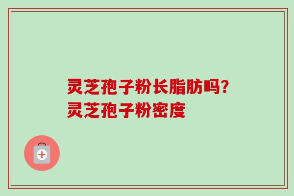 灵芝孢子粉长脂肪吗？灵芝孢子粉密度