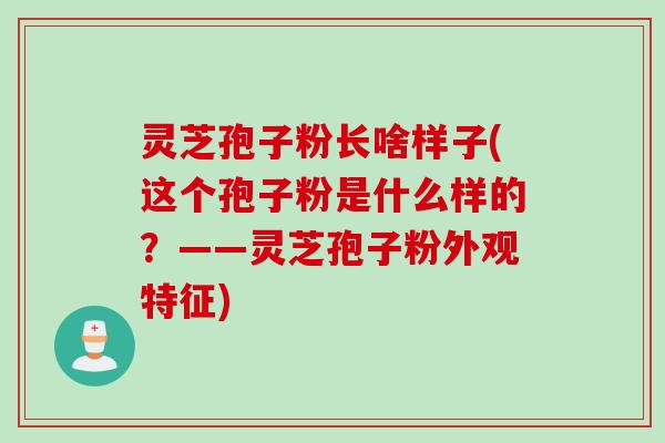 灵芝孢子粉长啥样子(这个孢子粉是什么样的?——灵芝孢子粉外观特征) 灵芝孢子粉长啥样子(这个孢子粉是什么样的?——灵芝孢子粉外观特征)