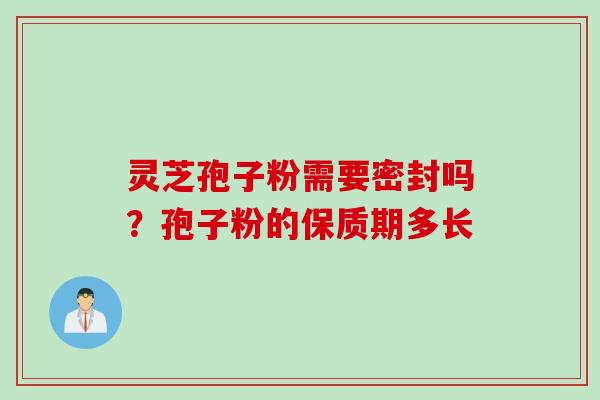 灵芝孢子粉需要密封吗?孢子粉的保质期多长 灵芝孢子粉需要密封吗?孢子粉的保质期多长