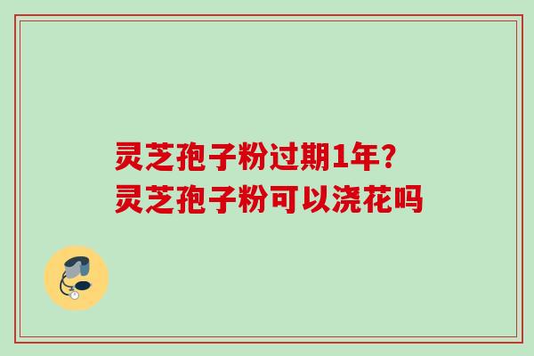 灵芝孢子粉过期1年?灵芝孢子粉可以浇花吗