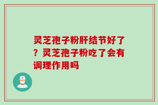 灵芝孢子粉肝结节好了?灵芝孢子粉吃了会有调理作用吗