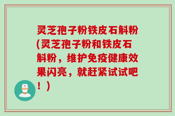 灵芝孢子粉铁皮石斛粉(灵芝孢子粉和铁皮石斛粉，维护免疫健康效果闪亮，就赶紧试试吧！)