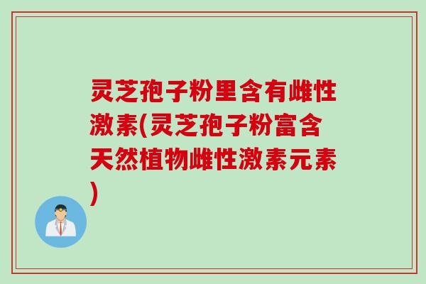 灵芝孢子粉里含有雌性激素(灵芝孢子粉富含天然植物雌性激素元素)