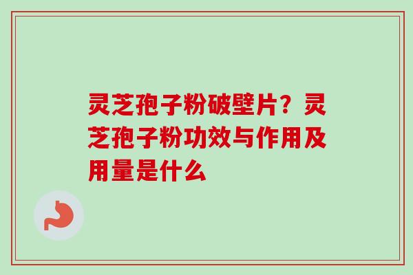 灵芝孢子粉破壁片?灵芝孢子粉功效与作用及用量是什么