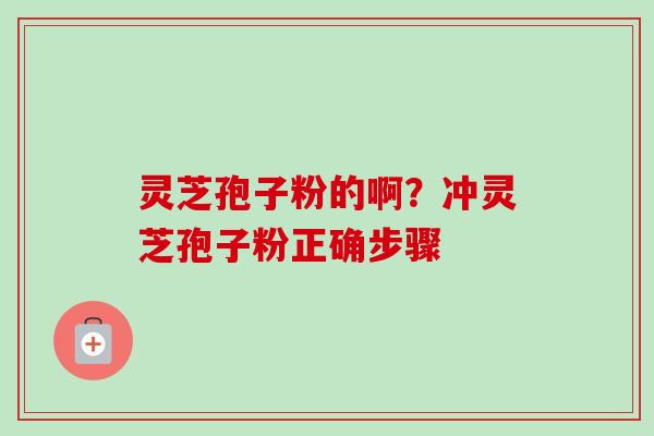 灵芝孢子粉的啊?冲灵芝孢子粉正确步骤